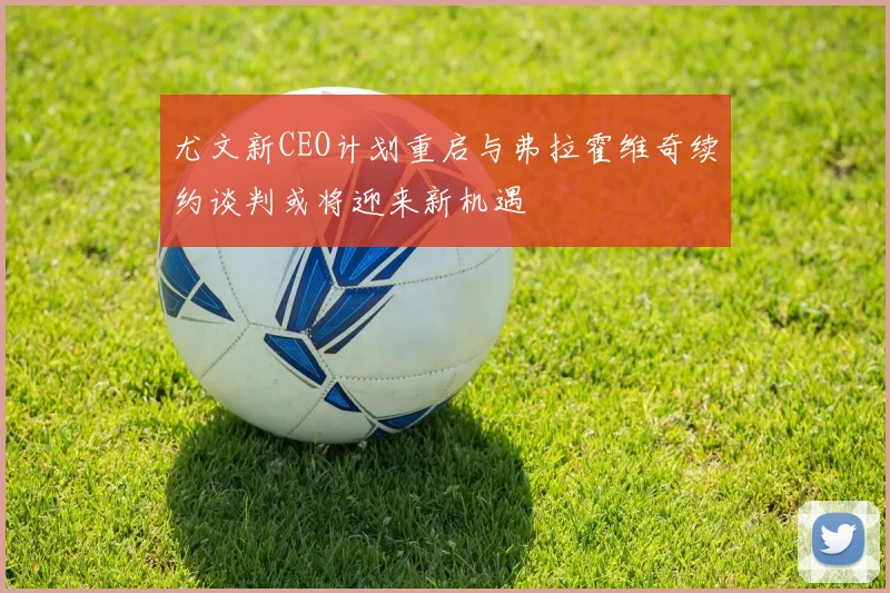 尤文新CEO计划重启与弗拉霍维奇续约谈判或将迎来新机遇