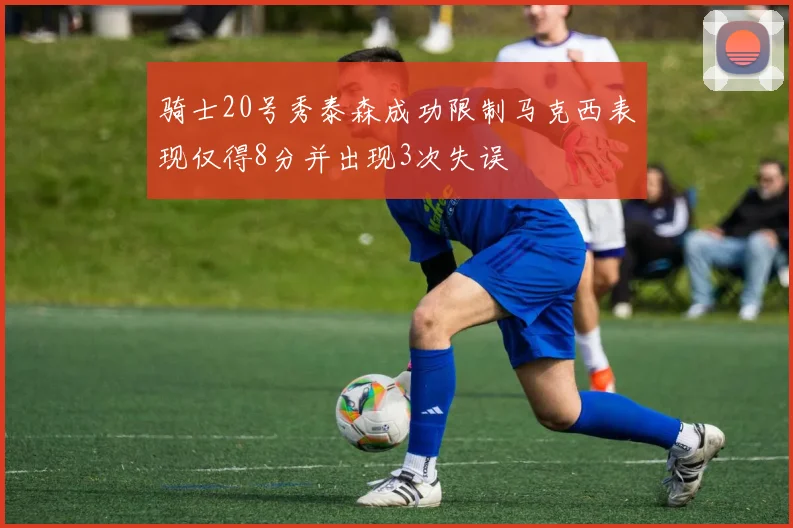 骑士20号秀泰森成功限制马克西表现仅得8分并出现3次失误