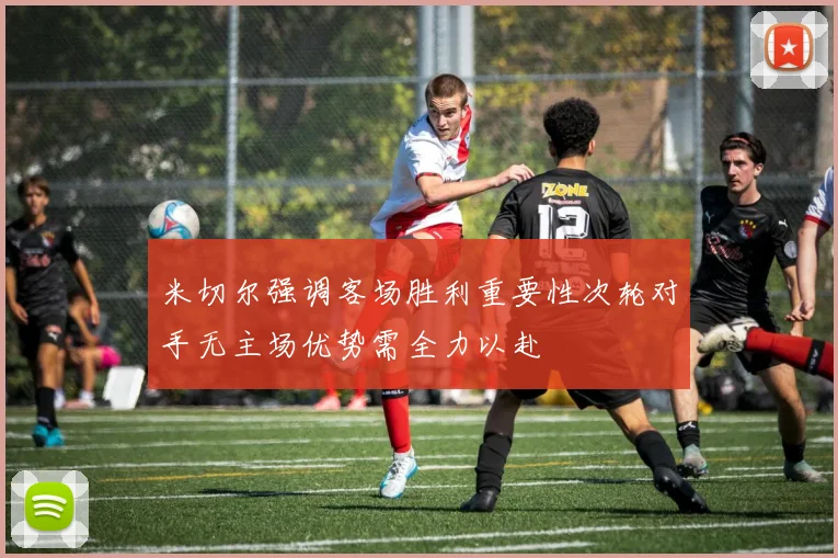 米切尔强调客场胜利重要性次轮对手无主场优势需全力以赴