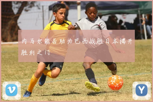 内马尔能否助力巴西战胜日本揭开胜利之门