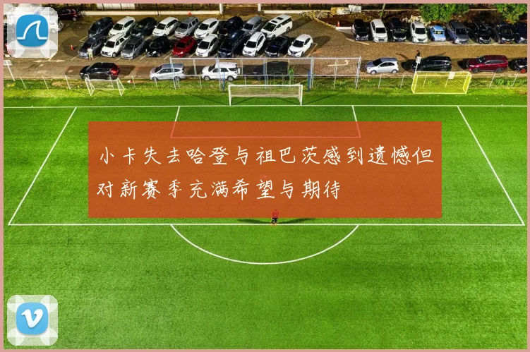小卡失去哈登与祖巴茨感到遗憾但对新赛季充满希望与期待