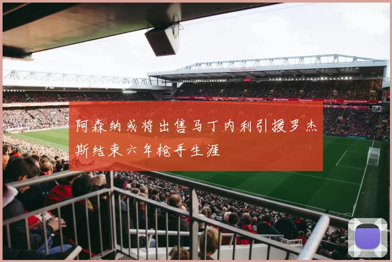 阿森纳或将出售马丁内利引援罗杰斯结束六年枪手生涯