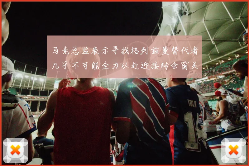 马竞总监表示寻找格列兹曼替代者几乎不可能全力以赴迎接转会窗关闭
