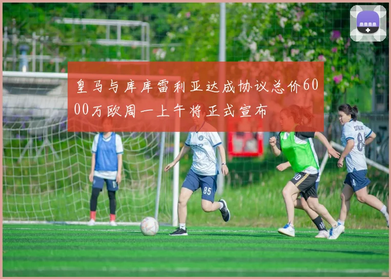 皇马与库库雷利亚达成协议总价6000万欧周一上午将正式宣布
