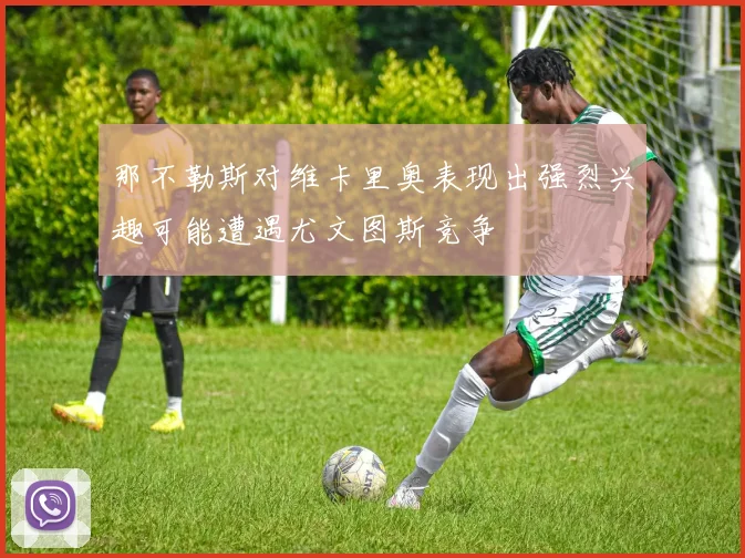 那不勒斯对维卡里奥表现出强烈兴趣可能遭遇尤文图斯竞争