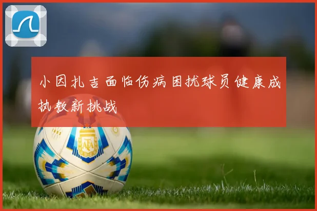 小因扎吉面临伤病困扰球员健康成执教新挑战