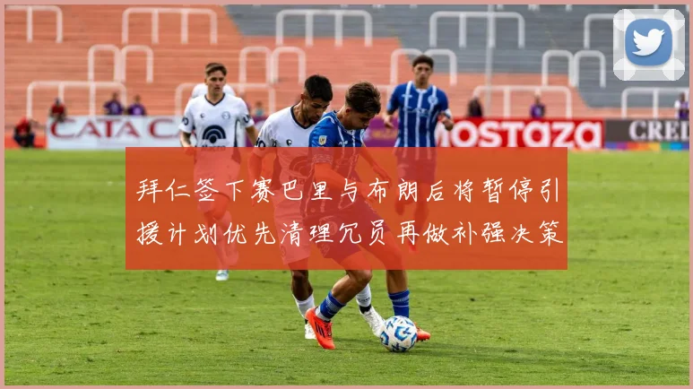 拜仁签下赛巴里与布朗后将暂停引援计划优先清理冗员再做补强决策