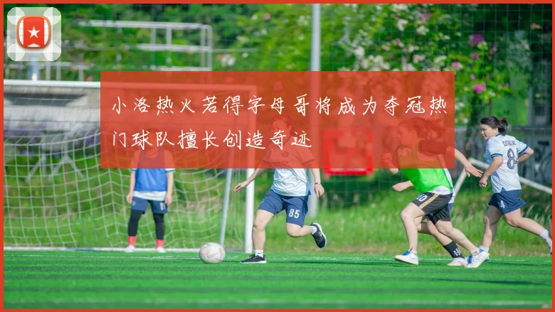小洛热火若得字母哥将成为夺冠热门球队擅长创造奇迹