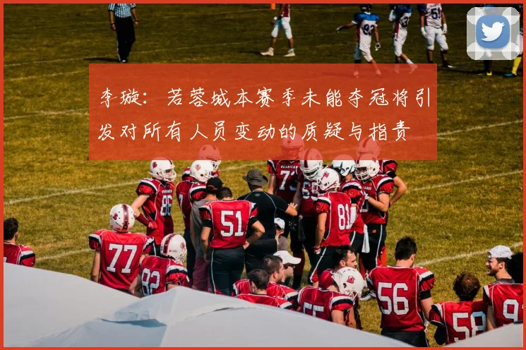 李璇：若蓉城本赛季未能夺冠将引发对所有人员变动的质疑与指责