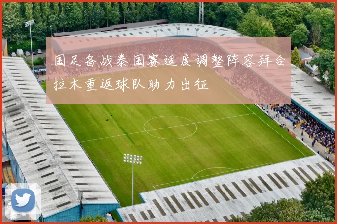 国足备战泰国赛适度调整阵容拜合拉木重返球队助力出征