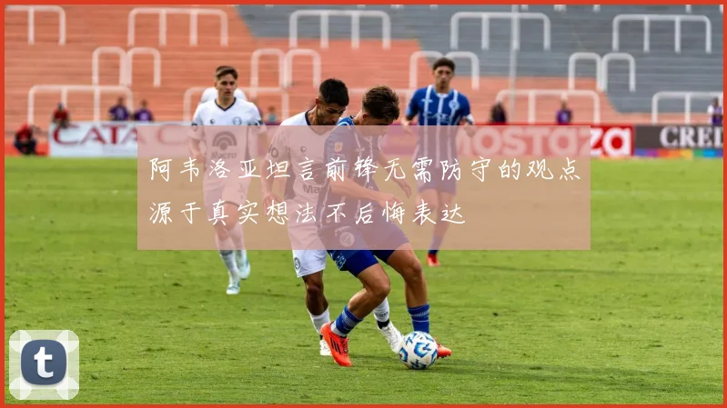 阿韦洛亚坦言前锋无需防守的观点源于真实想法不后悔表达