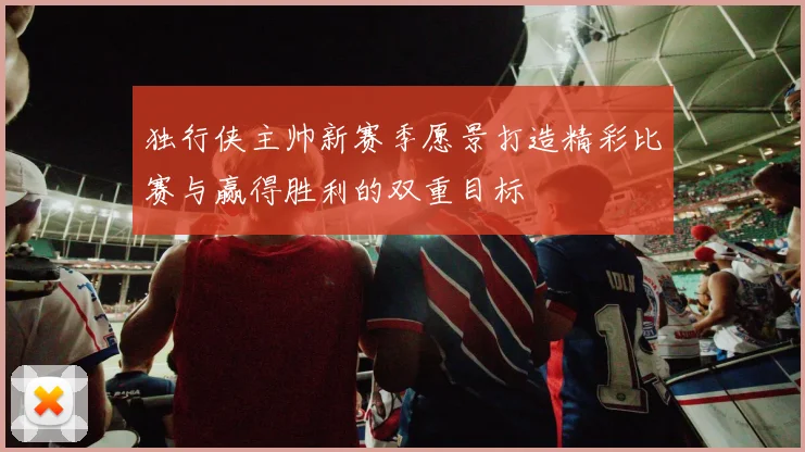 独行侠主帅新赛季愿景打造精彩比赛与赢得胜利的双重目标