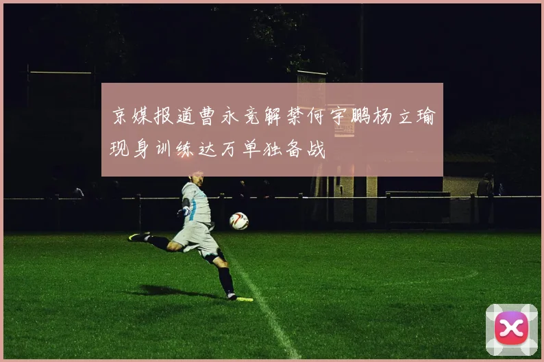 京媒报道曹永竞解禁何宇鹏杨立瑜现身训练达万单独备战