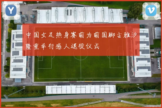中国女足热身赛前为前国脚古雅沙隆重举行感人退役仪式