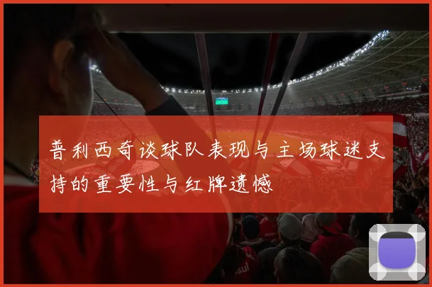普利西奇谈球队表现与主场球迷支持的重要性与红牌遗憾