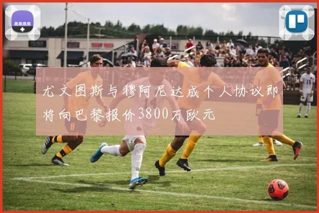 尤文图斯与穆阿尼达成个人协议即将向巴黎报价3800万欧元