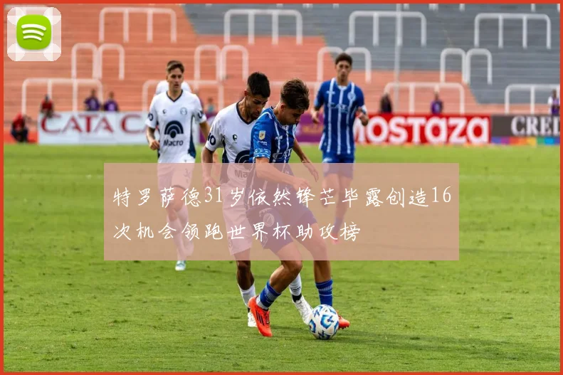 特罗萨德31岁依然锋芒毕露创造16次机会领跑世界杯助攻榜