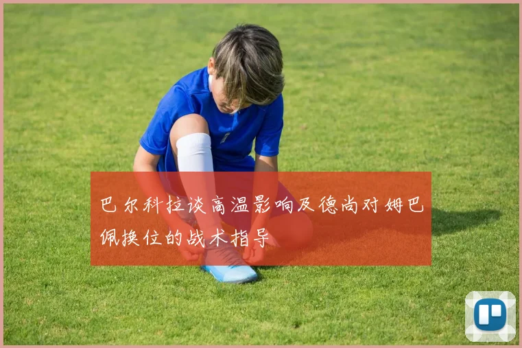 巴尔科拉谈高温影响及德尚对姆巴佩换位的战术指导