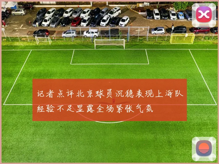 记者点评北京球员沉稳表现上海队经验不足显露全场紧张气氛