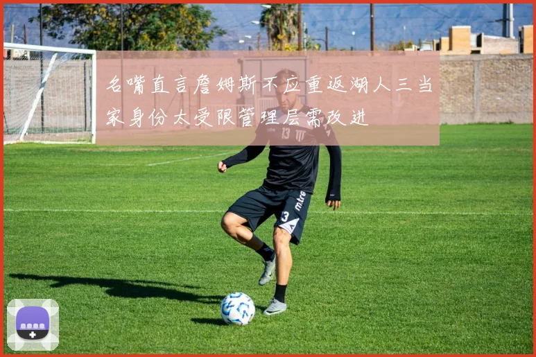 名嘴直言詹姆斯不应重返湖人三当家身份太受限管理层需改进