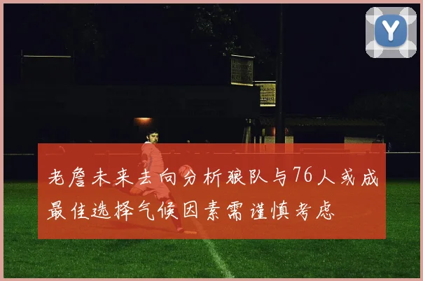 老詹未来去向分析狼队与76人或成最佳选择气候因素需谨慎考虑