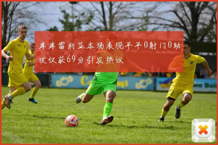 库库雷利亚本场表现平平0射门0助攻仅获69分引发热议