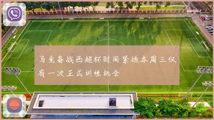马竞备战西超杯时间紧迫本周三仅有一次正式训练机会