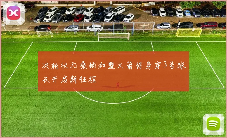 次轮状元桑顿加盟火箭将身穿3号球衣开启新征程